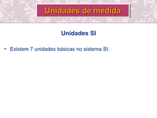 Unidades SI
• Existem 7 unidades básicas no sistema SI.
Unidades de medidaUnidades de medidaUnidades de medidaUnidades de medida
 