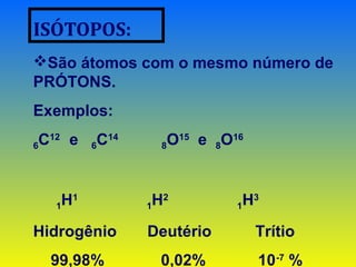 São átomos com o mesmo número de
PRÓTONS.
Exemplos:
6C12
e 6C14
8O15
e 8O16
1H1
1H2
1H3
Hidrogênio Deutério Trítio
99,98% 0,02% 10-7
%
ISÓTOPOS:
 