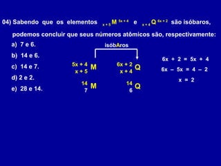 04) Sabendo que os elementos x + 5
M 5x + 4
e x + 4
Q 6x + 2
são isóbaros,
podemos concluir que seus números atômicos são,...