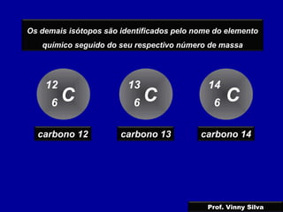 Os demais isótopos são identificados pelo nome do elemento
químico seguido do seu respectivo número de massa
C
12
6 C
13
6 C
14
6
carbono 12 carbono 13 carbono 14
Prof. Vinny Silva
 