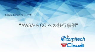 “AWSからOCIへの移⾏事例"
- Oracle Cloud ウェビナー -
 