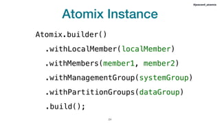 Atomix Instance
!24
#jeeconf_atomix
.withMembers(member1, member2)
Atomix.builder()
.withLocalMember(localMember)
.withManagementGroup(systemGroup)
.withPartitionGroups(dataGroup)
.build();
 