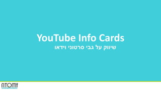 YouTube Info Cards
‫וידאו‬ ‫סרטוני‬ ‫גבי‬ ‫על‬ ‫שיווק‬
 