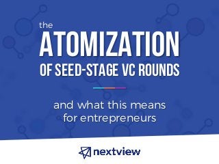 ATOMIZATION
and what this means
for entrepreneurs
OF SEED-STAGE VC ROUNDS
the
 