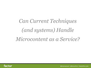 @bramwessel*|*@factorfirm*|*factorfirm.com
Can Current Techniques
(and systems) Handle
Microcontent as a Service?
 