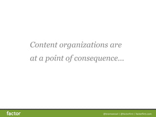 @bramwessel*|*@factorfirm*|*factorfirm.com
Content organizations are  
at a point of consequence…
 
