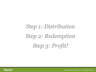 @bramwessel*|*@factorfirm*|*factorfirm.com
Step 1: Distribution 
Step 2: Redemption 
Step 3: Profit!
 
