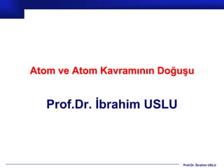 Atom ve Atom Kavramının Doğuşu


  Prof.Dr. İbrahim USLU



                            Prof.Dr. İbrahim USLU
 