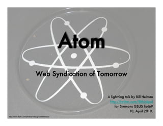 Atom
                               Web Syndication of Tomorrow


                                                         A lightning talk by Bill Helman
                                                          http://twitter.com/@thinkpol
                                                              for Simmons GSLIS lis469
                                                                        10, April 2010.
http://www.flickr.com/photos/vatsug/1098895920/
 