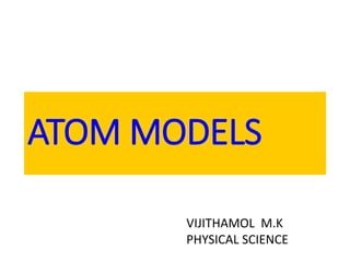 ATOM MODELS
VIJITHAMOL M.K
PHYSICAL SCIENCE
 