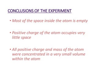 CONCLUSIONS OF THE EXPERIMENT
• Most of the space inside the atom is empty
• Positive charge of the atom occupies very
little space
• All positive charge and mass of the atom
were concentrated in a very small volume
within the atom
 