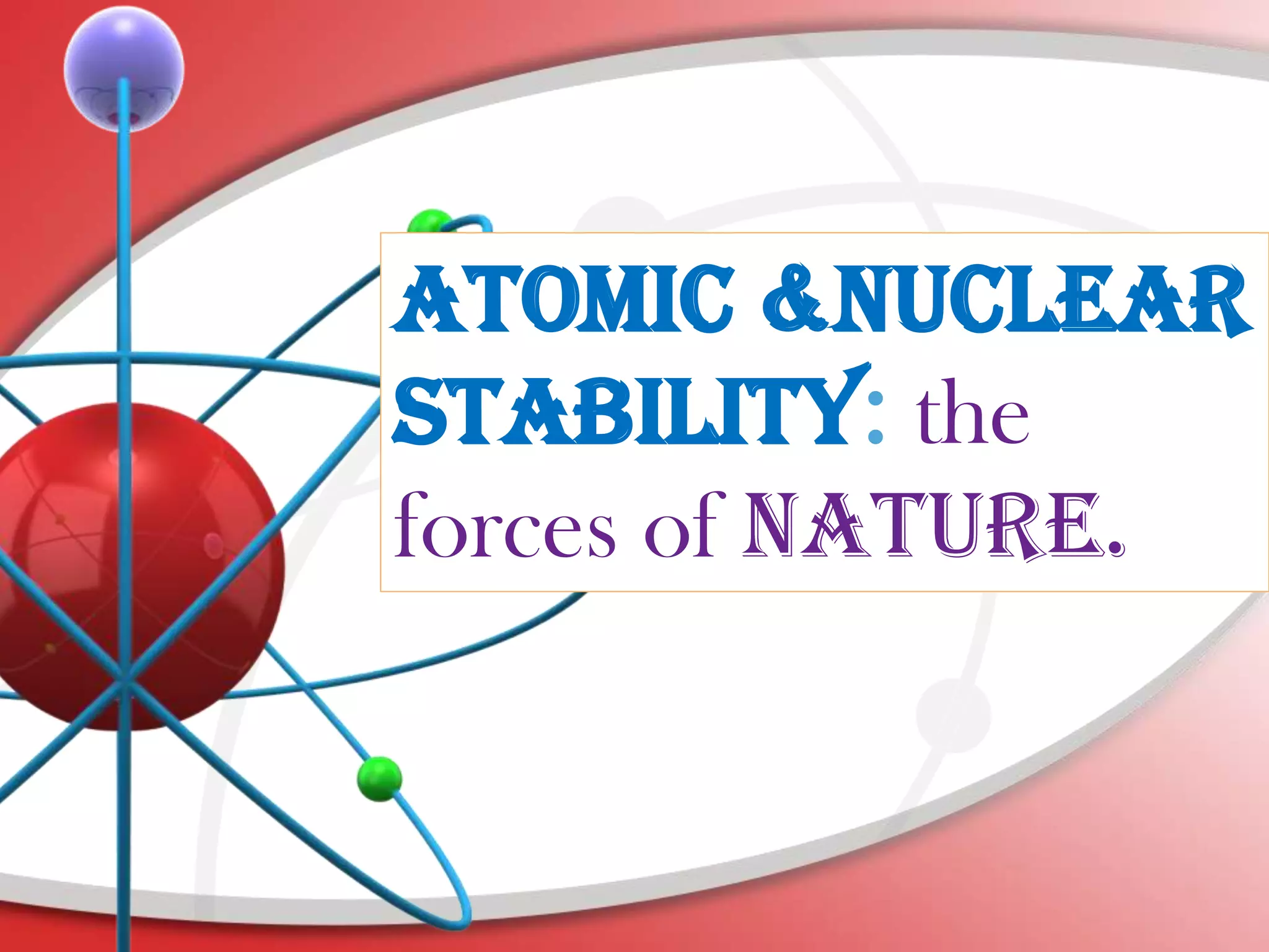 ATOMIC &NUCLEAR
STABILITY: the
forces of NATURE.
 