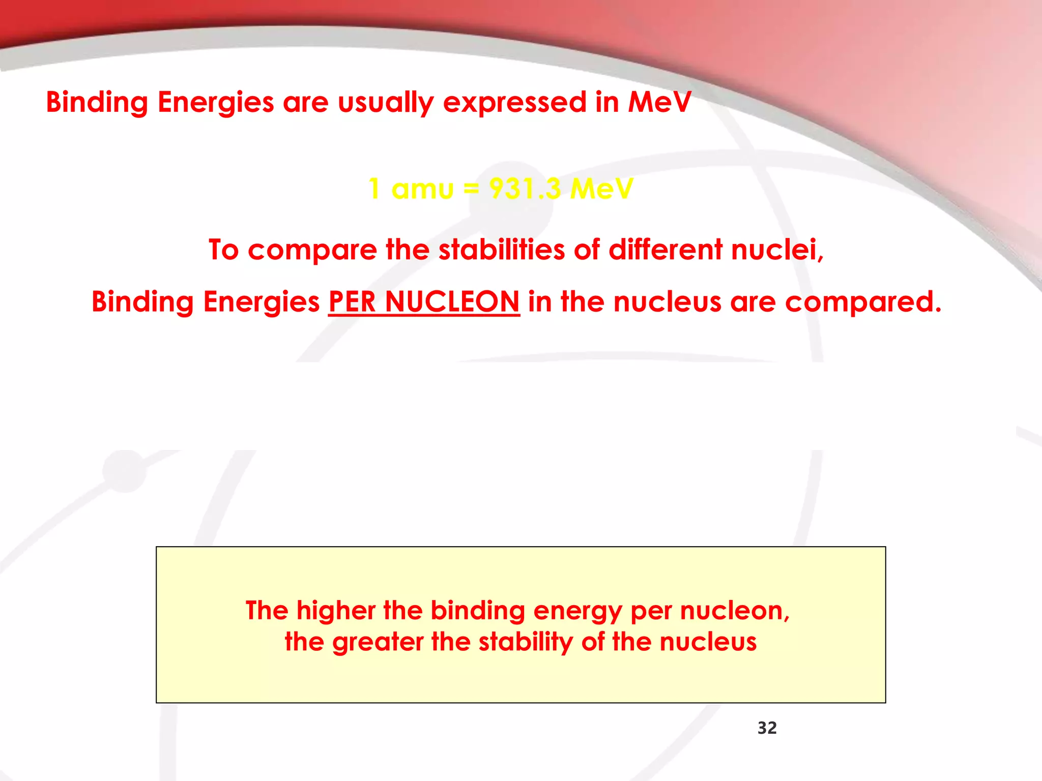 32
Binding Energies are usually expressed in MeV
1 amu = 931.3 MeV
To compare the stabilities of different nuclei,
Binding Energies PER NUCLEON in the nucleus are compared.
The higher the binding energy per nucleon,
the greater the stability of the nucleus
 