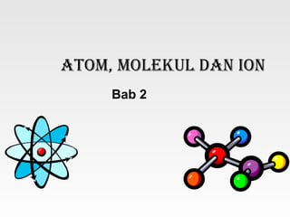 Atom, molekul dAn Ion
     Bab 2
 