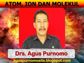 ATOM, ION DAN MOLEKUL




  Drs. Agus Purnomo
  aguspurnomosite.blogspot.com
 