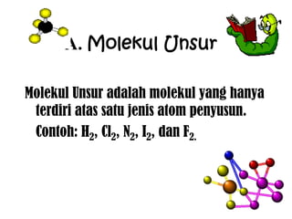 A. Molekul Unsur

Molekul Unsur adalah molekul yang hanya
 terdiri atas satu jenis atom penyusun.
 Contoh: H2, Cl2, N2, I2, dan F2.
 