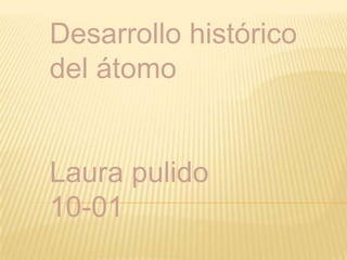 Desarrollo histórico del átomo,[object Object],Laura pulido,[object Object],10-01,[object Object]