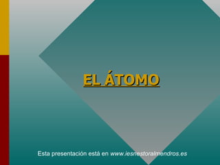 EL ÁTOMO Esta presentación está en  www.iesnestoralmendros.es 
