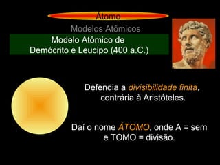 Átomo
Modelos Atômicos
Modelo Atômico de
Demócrito e Leucipo (400 a.C.)
Defendia a divisibilidade finita,
contrária à Aristóteles.
Daí o nome ÁTOMO, onde A = sem
e TOMO = divisão.
 