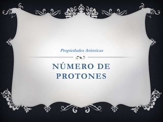 NÚMERO DE
PROTONES
Propiedades Atómicas
 