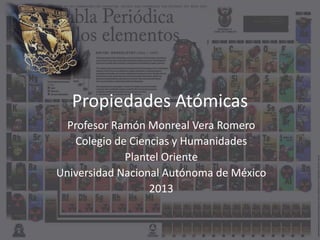Propiedades Atómicas
Profesor Ramón Monreal Vera Romero
Colegio de Ciencias y Humanidades
Plantel Oriente
Universidad Nacional Autónoma de México
2013
 