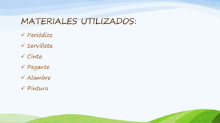 MATERIALES UTILIZADOS:
 Periódico
 Servilleta
 Cinta
 Pegante
 Alambre
 Pintura
 