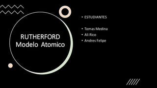 RUTHERFORD
Modelo Atomico
• ESTUDIANTES
• Tomas Medina
• Ali Rico
• Andres Felipe
 