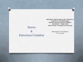 REPUBLICA BOLIVARIANA DE VENEZUELA
INSTITUTO UNIVERSITARIO
POLITECNICO“SANTIAGO MARIÑO”
EXTENSION – PORLAMAR
ASIGNATURA: Tecnología de los materiales

Átomo
&
Estructura Cristalina

Realizado por: Iván Velásquez
C.I: 20.902.962

 