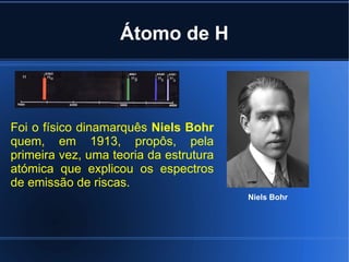 Átomo de H Niels Bohr Foi o físico dinamarquês  Niels Bohr  quem, em 1913, propôs, pela primeira vez, uma teoria da estrutura atómica que explicou os espectros de emissão de riscas. 
