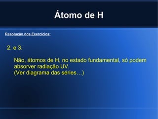 Átomo de H Resolução dos Exercícios: 2. e 3. Não, átomos de H, no estado fundamental, só podem absorver radiação UV. (Ver diagrama das séries…)