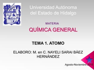 Universidad Autónoma
del Estado de Hidalgo
TEMA 1. ATOMO
ELABORO: M. en C. NAYELI SARAI BÁEZ
HERNÁNDEZ
Agosto-Noviembre 2015
 