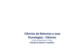 Ciências da Natureza e suas
Tecnologias - Ciências
Ensino Fundamental, 9º Ano
Estudo do átomo e modelos
 