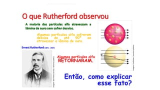 Ernest Rutherford (1871 - 1937)
A maioria das partículas alfa atravessam a
lâmina de ouro sem sofrer desvios.
Algumas part...