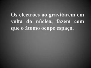 Os electrões ao gravitarem em volta do núcleo, fazem com que o átomo ocupe espaço.