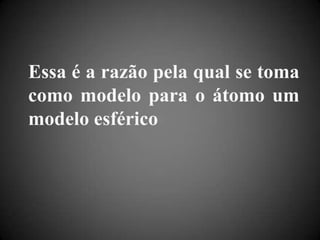 Essa é a razão pela qual se toma como modelo para o átomo um modelo esférico