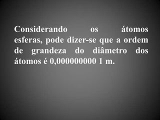 Considerando os átomos esferas, pode dizer-se que a ordem de grandeza do diâmetro dos átomos é 0,000000000 1 m.
