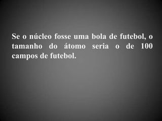 Se o núcleo fosse uma bola de futebol, o tamanho do átomo seria o de 100 campos de futebol.