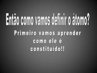Então como vamos definir o átomo?Primeiro vamos aprendercomo ele éconstituído!!
