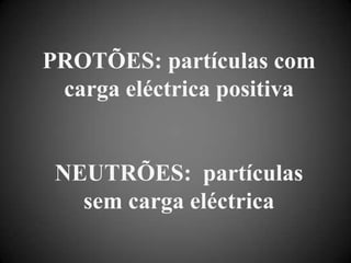 PROTÕES: partículas com carga eléctrica positivaNEUTRÕES:  partículas sem carga eléctrica