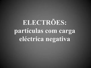 ELECTRÕES: partículas com carga eléctrica negativa