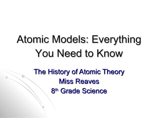Atomic Models: Everything You Need to Know The History of Atomic Theory Miss Reaves 8 th  Grade Science 