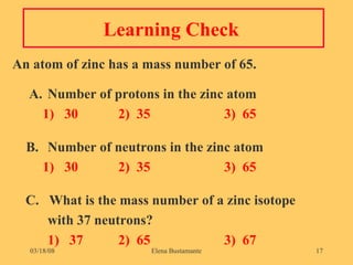 Learning Check  An atom of zinc has a mass number of 65.   A. Number of protons in the zinc atom   1)  30 2)  35 3)  65 B. Number of neutrons in the zinc atom   1)  30 2)  35 3)  65 C.  What is the mass number of a zinc isotope  with 37 neutrons?   1)  37 2)  65 3)  67 