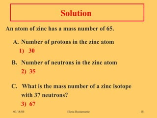 Solution  An atom of zinc has a mass number of 65.   A. Number of protons in the zinc atom   1)  30 B. Number of neutrons in the zinc atom 2)  35 C.  What is the mass number of a zinc isotope  with 37 neutrons? 3)  67 