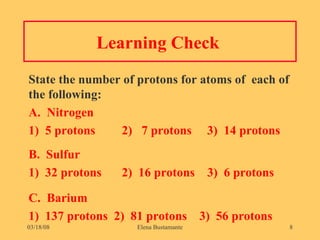 Learning Check  State the number of protons for atoms of  each of the following: A.  Nitrogen  1)  5 protons   2)  7 protons  3)  14 protons B.  Sulfur  1)  32 protons   2)  16 protons  3)  6 protons C.  Barium 1)  137 protons  2)  81 protons  3)  56 protons 