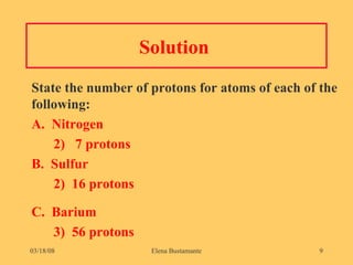 Solution  State the number of protons for atoms of each of the following: A.  Nitrogen    2)  7 protons  B.  Sulfur  2)  16 protons C.  Barium 3)  56 protons 