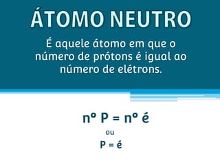 É aquele átomo em que o
número de prótons é igual ao
     número de elétrons.



        nº P = nº é
             ou
           P=é
 