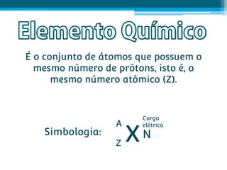 É o conjunto de átomos que possuem o
  mesmo número de prótons, isto é, o
      mesmo número atômico (Z).


                       Carga
                  A
                      XN
                       elétrica
   Simbologia:
                  Z
 