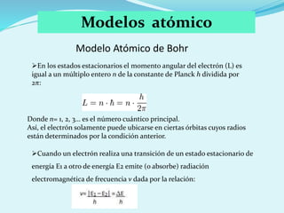 Modelos atómico
Modelo Atómico de Bohr
En los estados estacionarios el momento angular del electrón (L) es
igual a un múl...