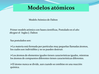 Modelos atómicos
Sus postulados son:
La materia está formada por partículas muy pequeñas llamadas átomos,
los cuales son ...