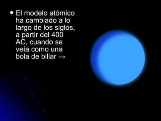  El modelo atómicoEl modelo atómico
ha cambiado a loha cambiado a lo
largo de los siglos,largo de los siglos,
a partir del 400a partir del 400
AC, cuando seAC, cuando se
veía como unaveía como una
bola de billar →bola de billar →
 